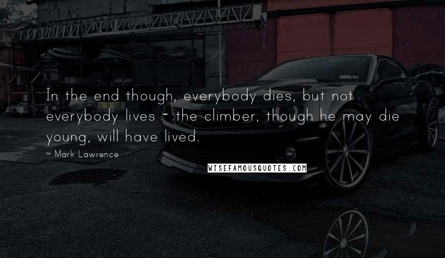 Mark Lawrence Quotes: In the end though, everybody dies, but not everybody lives - the climber, though he may die young, will have lived.