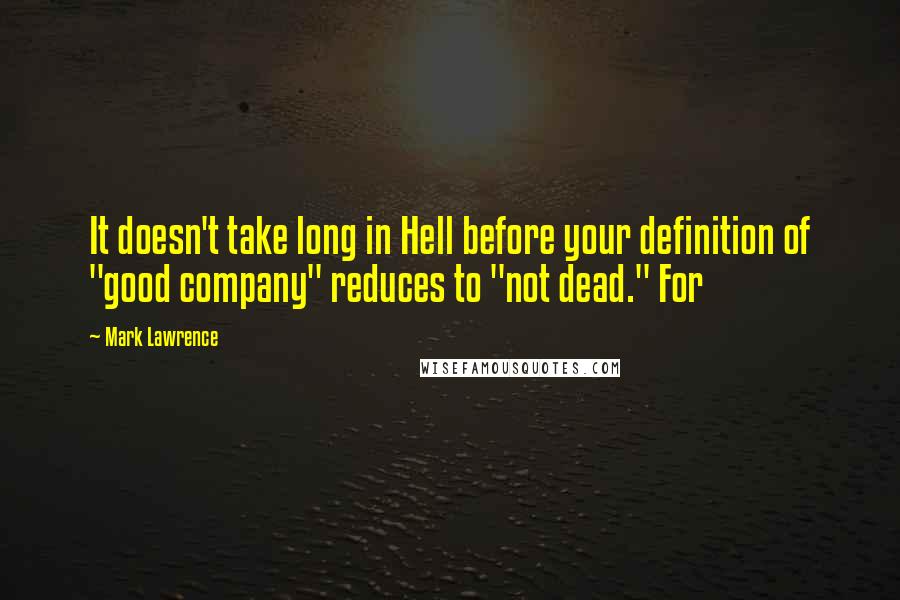 Mark Lawrence Quotes: It doesn't take long in Hell before your definition of "good company" reduces to "not dead." For