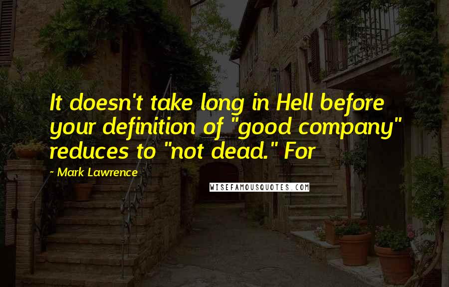 Mark Lawrence Quotes: It doesn't take long in Hell before your definition of "good company" reduces to "not dead." For