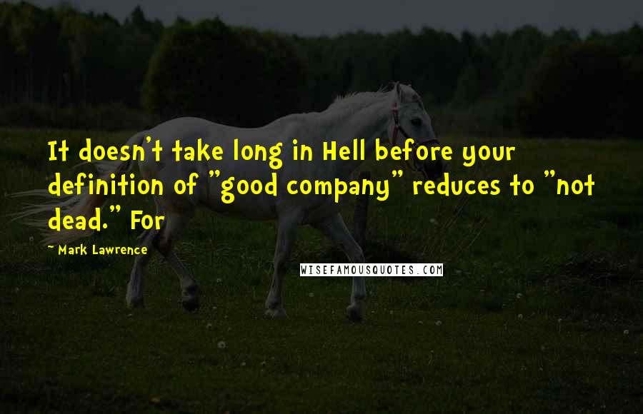 Mark Lawrence Quotes: It doesn't take long in Hell before your definition of "good company" reduces to "not dead." For