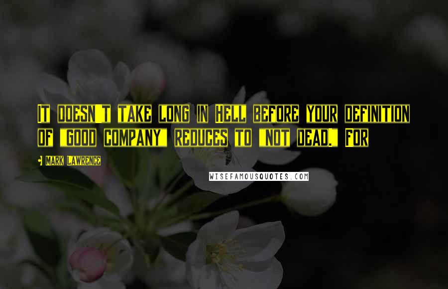 Mark Lawrence Quotes: It doesn't take long in Hell before your definition of "good company" reduces to "not dead." For