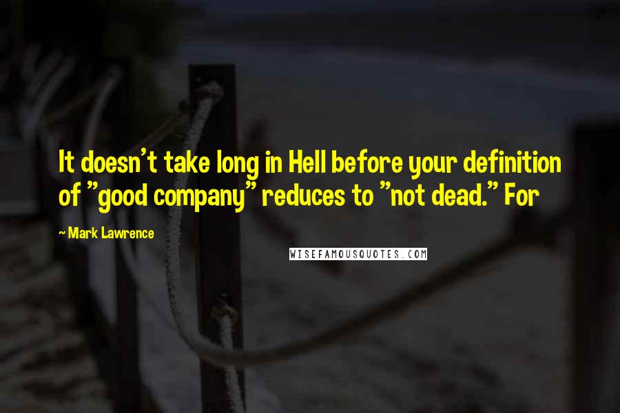 Mark Lawrence Quotes: It doesn't take long in Hell before your definition of "good company" reduces to "not dead." For