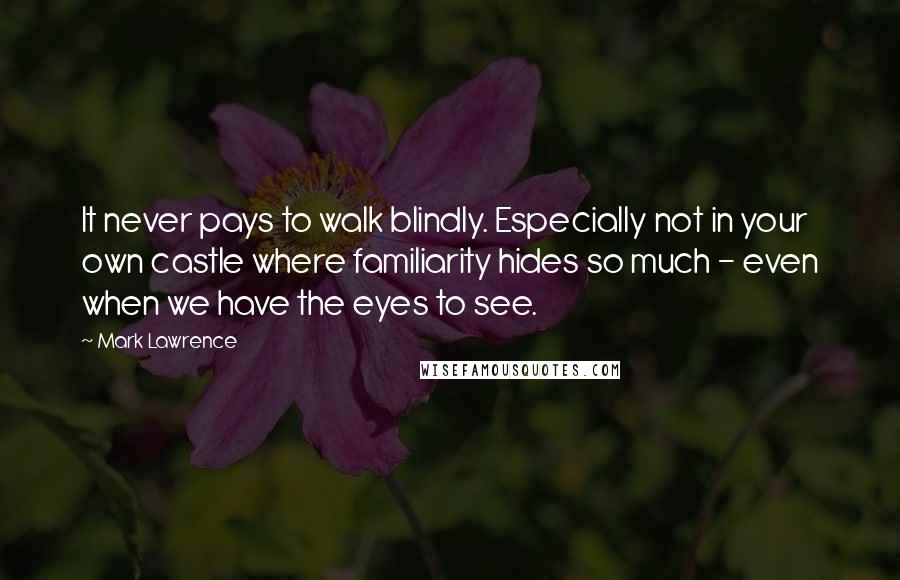 Mark Lawrence Quotes: It never pays to walk blindly. Especially not in your own castle where familiarity hides so much - even when we have the eyes to see.