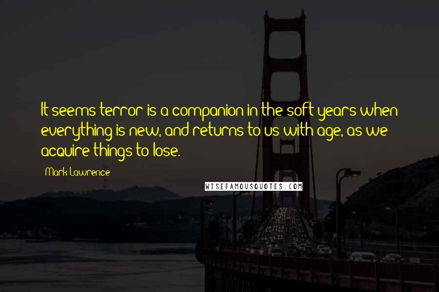 Mark Lawrence Quotes: It seems terror is a companion in the soft years when everything is new, and returns to us with age, as we acquire things to lose.