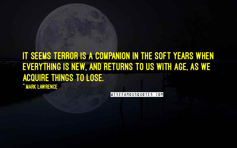 Mark Lawrence Quotes: It seems terror is a companion in the soft years when everything is new, and returns to us with age, as we acquire things to lose.