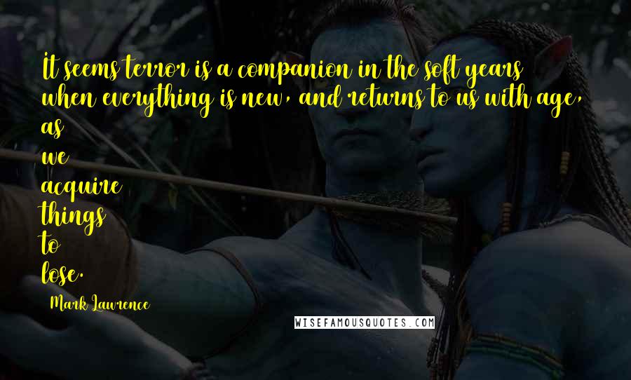 Mark Lawrence Quotes: It seems terror is a companion in the soft years when everything is new, and returns to us with age, as we acquire things to lose.