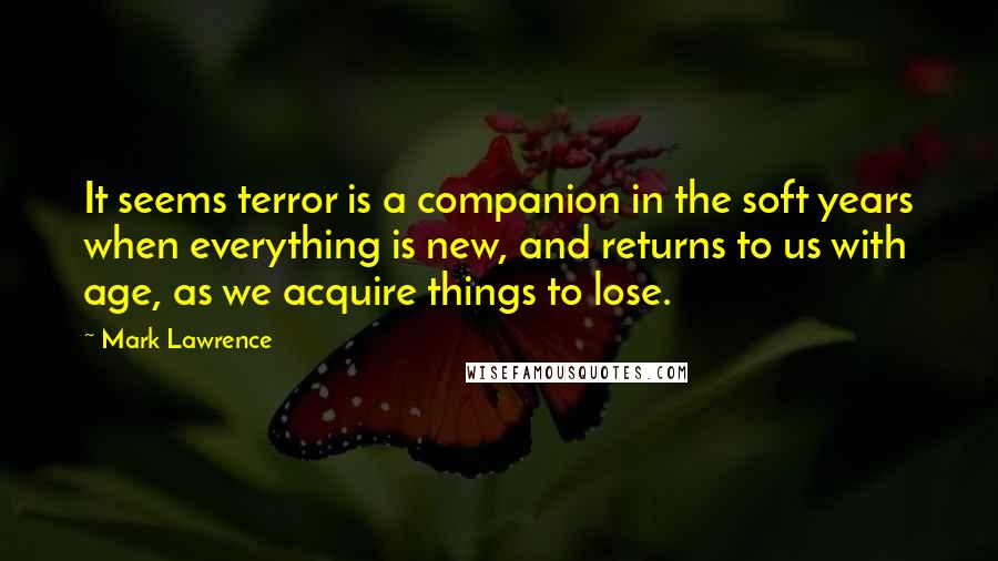 Mark Lawrence Quotes: It seems terror is a companion in the soft years when everything is new, and returns to us with age, as we acquire things to lose.
