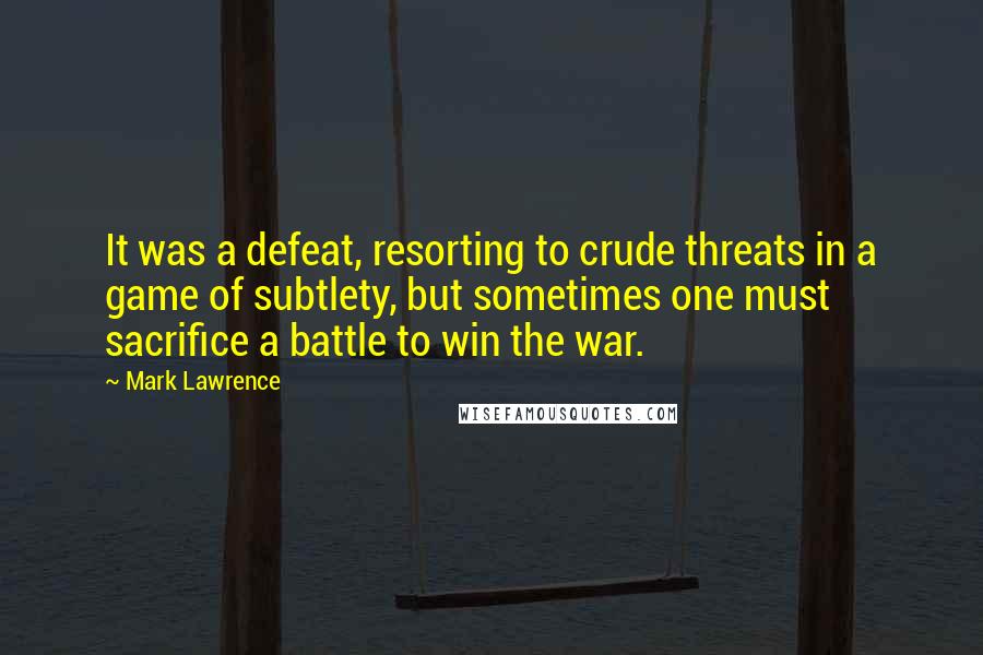 Mark Lawrence Quotes: It was a defeat, resorting to crude threats in a game of subtlety, but sometimes one must sacrifice a battle to win the war.