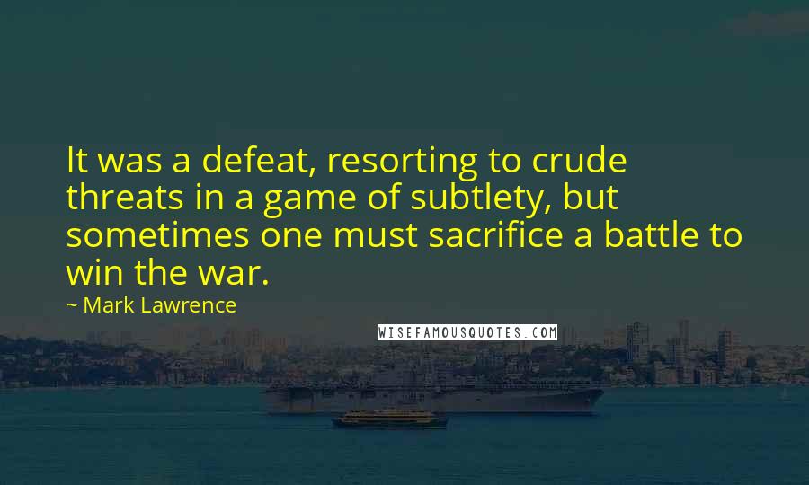 Mark Lawrence Quotes: It was a defeat, resorting to crude threats in a game of subtlety, but sometimes one must sacrifice a battle to win the war.