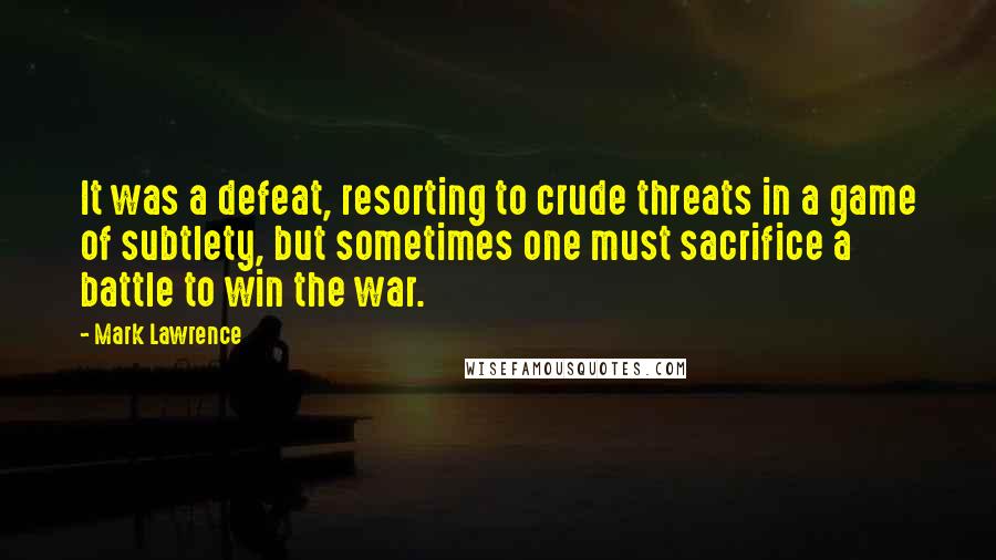 Mark Lawrence Quotes: It was a defeat, resorting to crude threats in a game of subtlety, but sometimes one must sacrifice a battle to win the war.