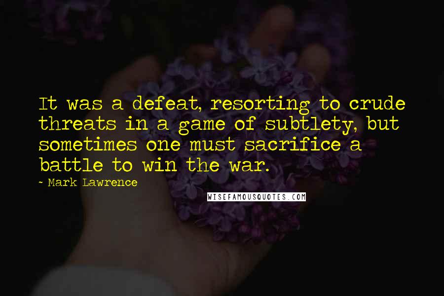 Mark Lawrence Quotes: It was a defeat, resorting to crude threats in a game of subtlety, but sometimes one must sacrifice a battle to win the war.
