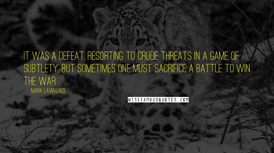 Mark Lawrence Quotes: It was a defeat, resorting to crude threats in a game of subtlety, but sometimes one must sacrifice a battle to win the war.