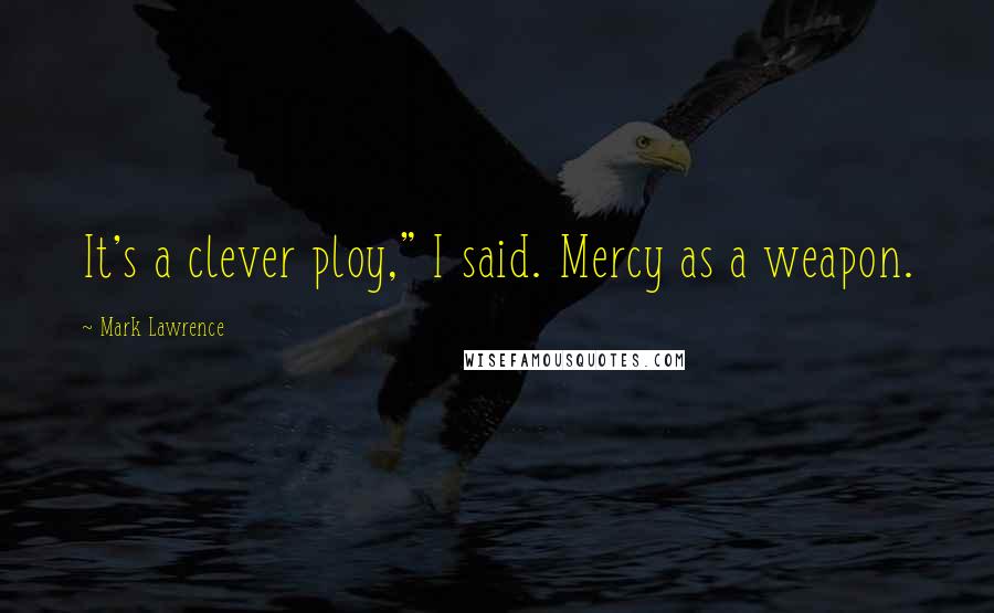 Mark Lawrence Quotes: It's a clever ploy," I said. Mercy as a weapon.