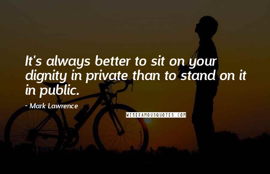 Mark Lawrence Quotes: It's always better to sit on your dignity in private than to stand on it in public.