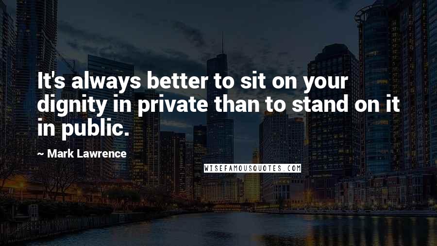 Mark Lawrence Quotes: It's always better to sit on your dignity in private than to stand on it in public.