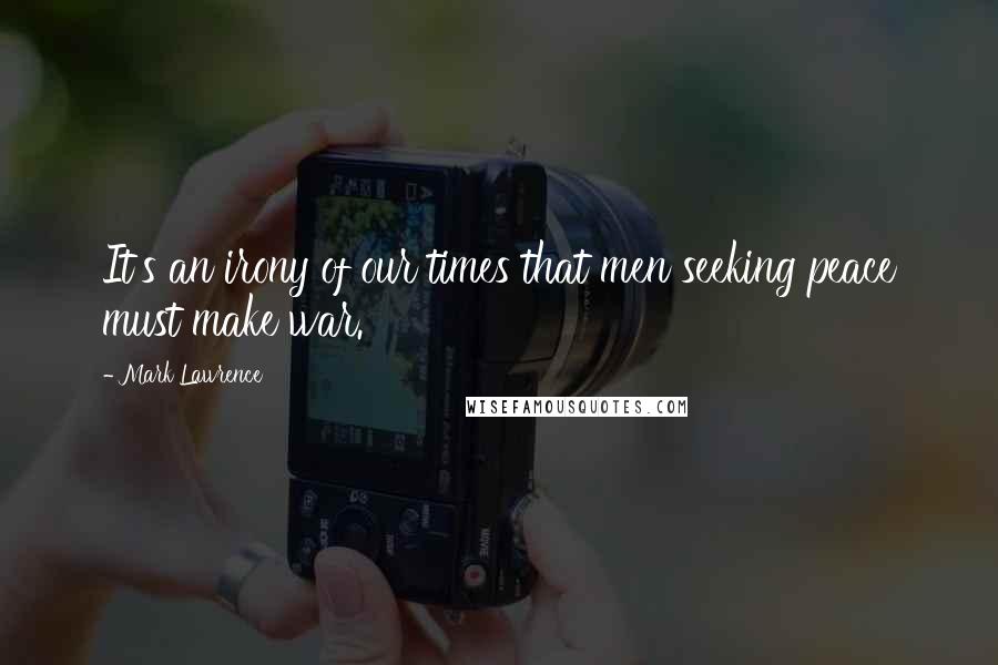 Mark Lawrence Quotes: It's an irony of our times that men seeking peace must make war.