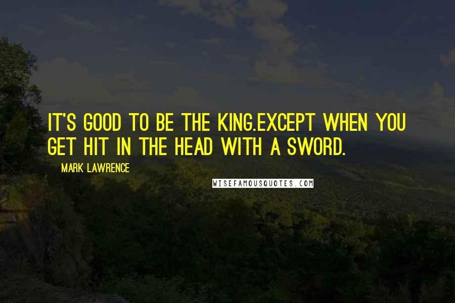 Mark Lawrence Quotes: It's good to be the king.Except when you get hit in the head with a sword.