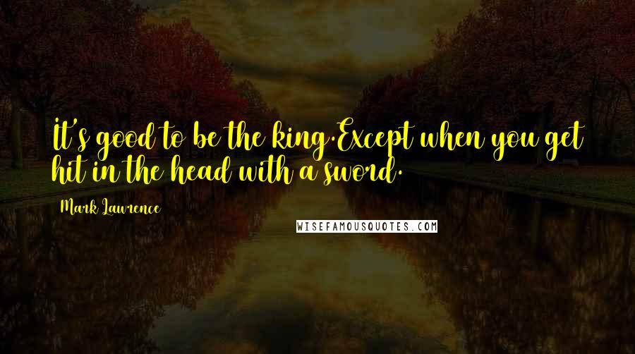 Mark Lawrence Quotes: It's good to be the king.Except when you get hit in the head with a sword.