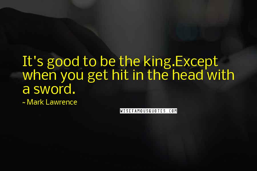 Mark Lawrence Quotes: It's good to be the king.Except when you get hit in the head with a sword.