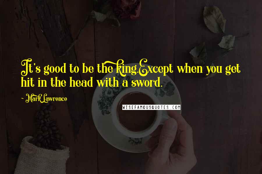 Mark Lawrence Quotes: It's good to be the king.Except when you get hit in the head with a sword.