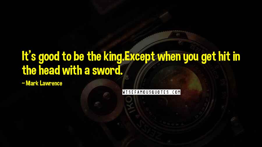 Mark Lawrence Quotes: It's good to be the king.Except when you get hit in the head with a sword.