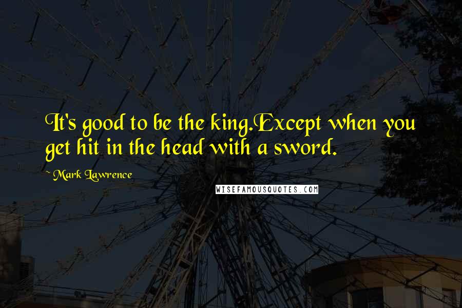 Mark Lawrence Quotes: It's good to be the king.Except when you get hit in the head with a sword.