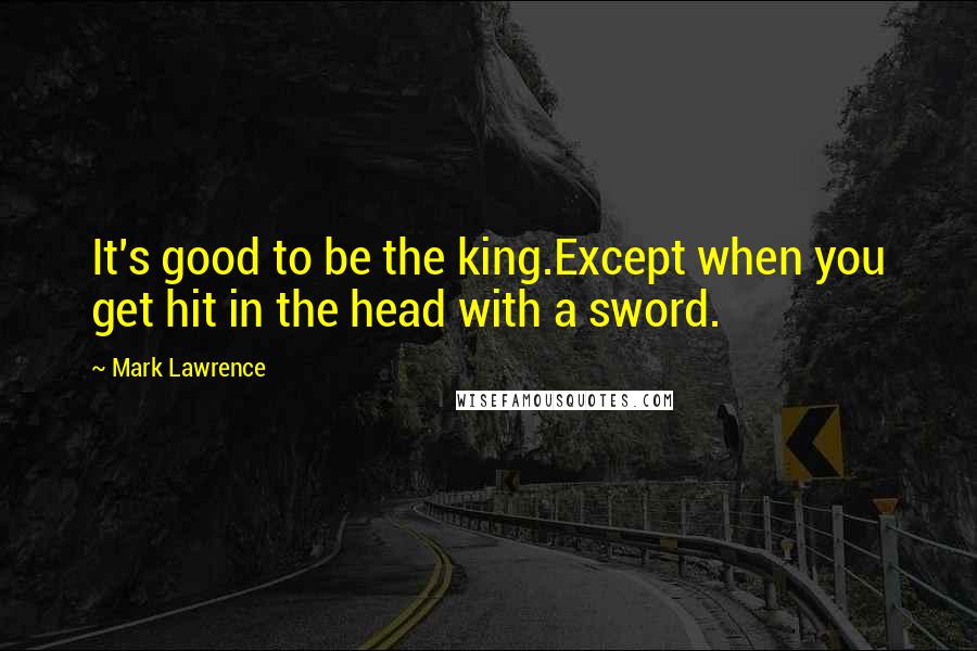 Mark Lawrence Quotes: It's good to be the king.Except when you get hit in the head with a sword.