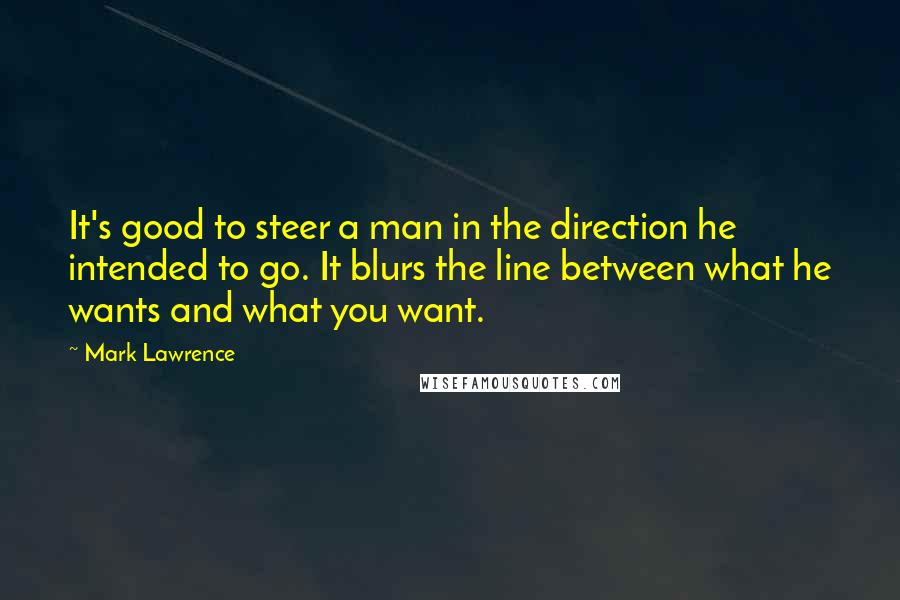 Mark Lawrence Quotes: It's good to steer a man in the direction he intended to go. It blurs the line between what he wants and what you want.