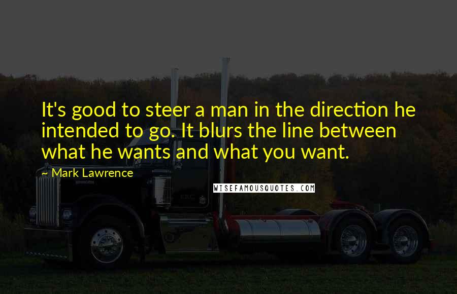 Mark Lawrence Quotes: It's good to steer a man in the direction he intended to go. It blurs the line between what he wants and what you want.