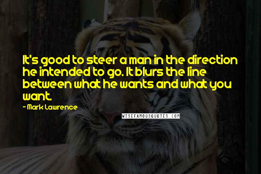 Mark Lawrence Quotes: It's good to steer a man in the direction he intended to go. It blurs the line between what he wants and what you want.
