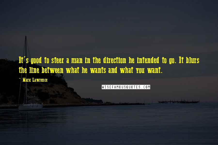 Mark Lawrence Quotes: It's good to steer a man in the direction he intended to go. It blurs the line between what he wants and what you want.