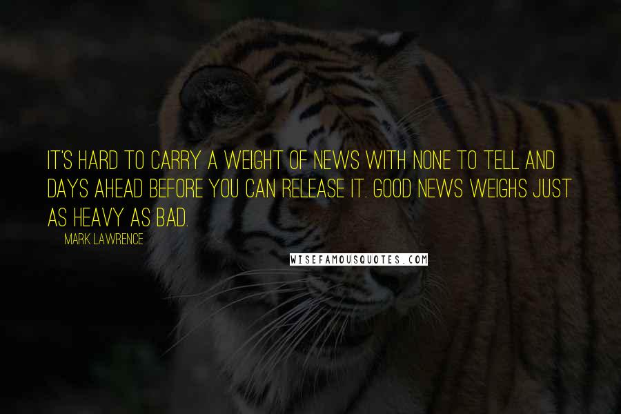 Mark Lawrence Quotes: It's hard to carry a weight of news with none to tell and days ahead before you can release it. Good news weighs just as heavy as bad.