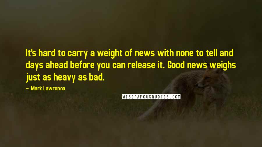 Mark Lawrence Quotes: It's hard to carry a weight of news with none to tell and days ahead before you can release it. Good news weighs just as heavy as bad.