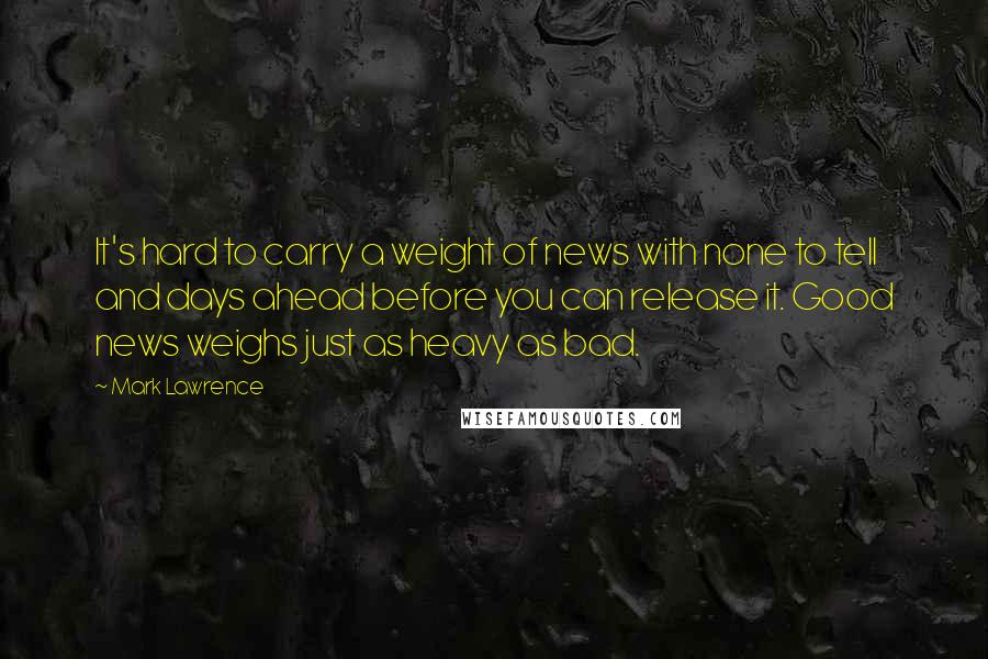 Mark Lawrence Quotes: It's hard to carry a weight of news with none to tell and days ahead before you can release it. Good news weighs just as heavy as bad.