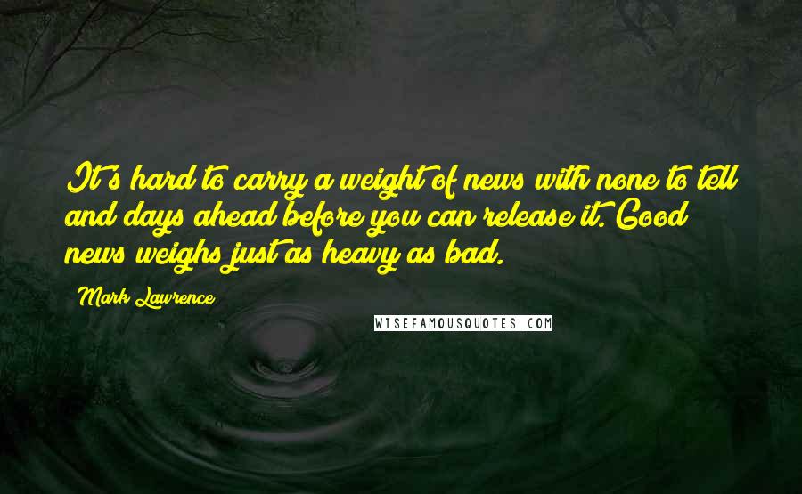 Mark Lawrence Quotes: It's hard to carry a weight of news with none to tell and days ahead before you can release it. Good news weighs just as heavy as bad.