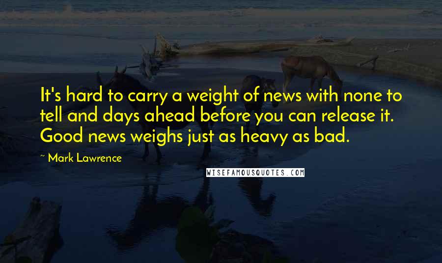 Mark Lawrence Quotes: It's hard to carry a weight of news with none to tell and days ahead before you can release it. Good news weighs just as heavy as bad.