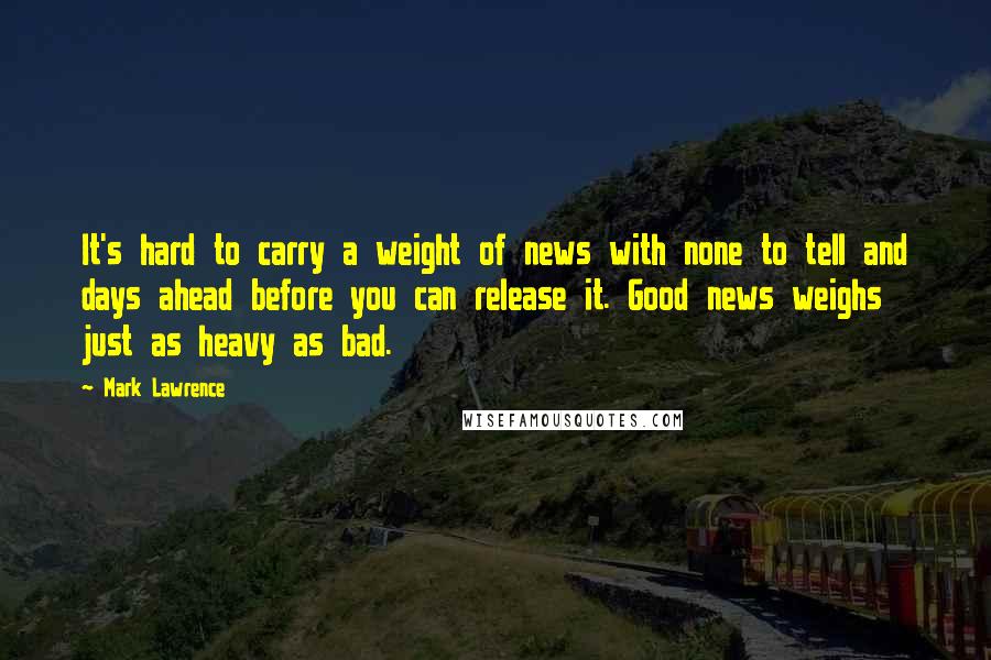 Mark Lawrence Quotes: It's hard to carry a weight of news with none to tell and days ahead before you can release it. Good news weighs just as heavy as bad.