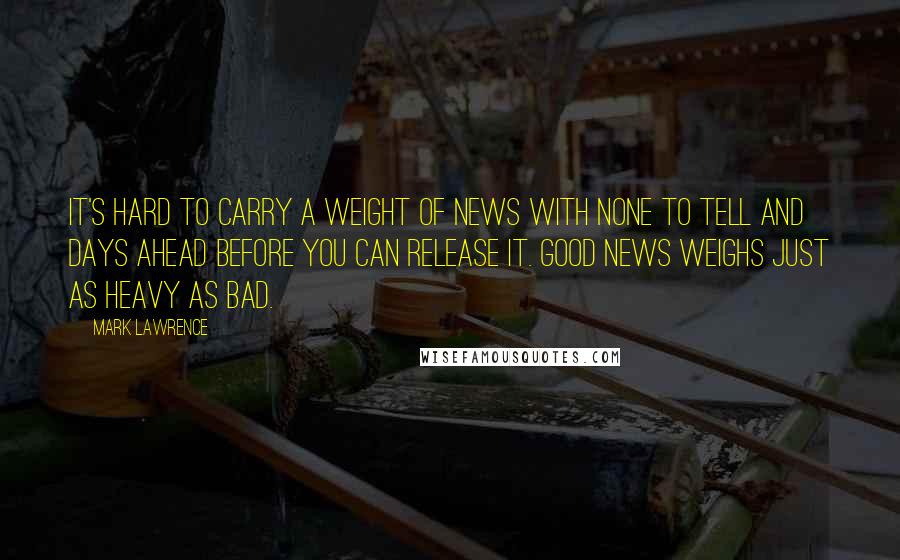 Mark Lawrence Quotes: It's hard to carry a weight of news with none to tell and days ahead before you can release it. Good news weighs just as heavy as bad.