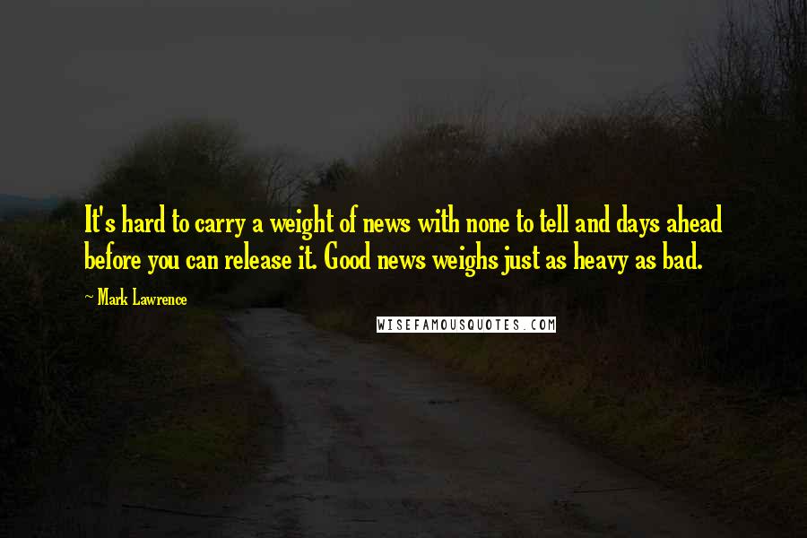 Mark Lawrence Quotes: It's hard to carry a weight of news with none to tell and days ahead before you can release it. Good news weighs just as heavy as bad.