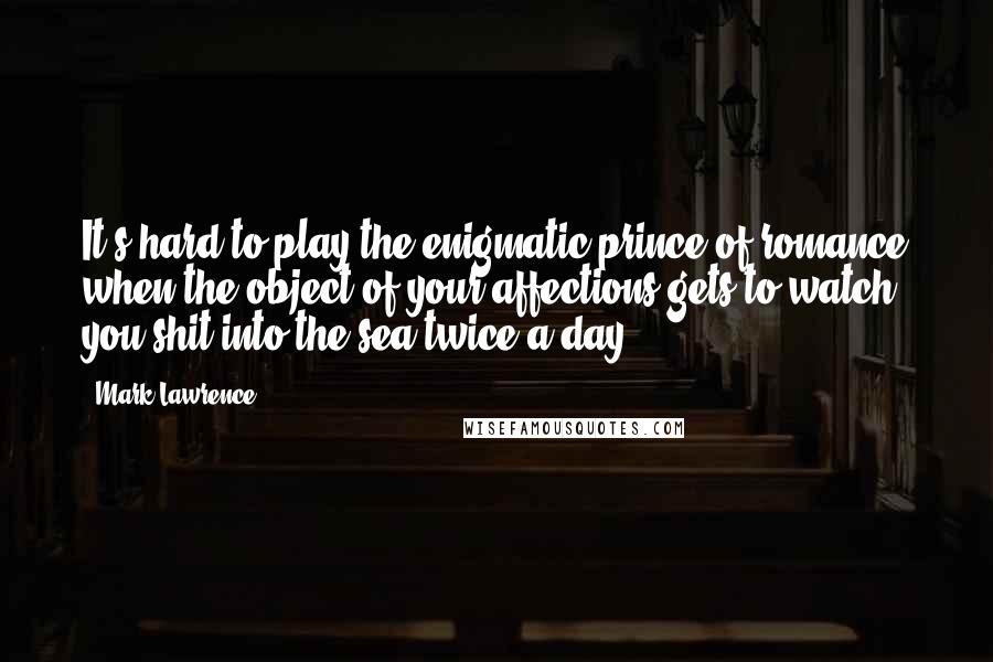 Mark Lawrence Quotes: It's hard to play the enigmatic prince of romance when the object of your affections gets to watch you shit into the sea twice a day.