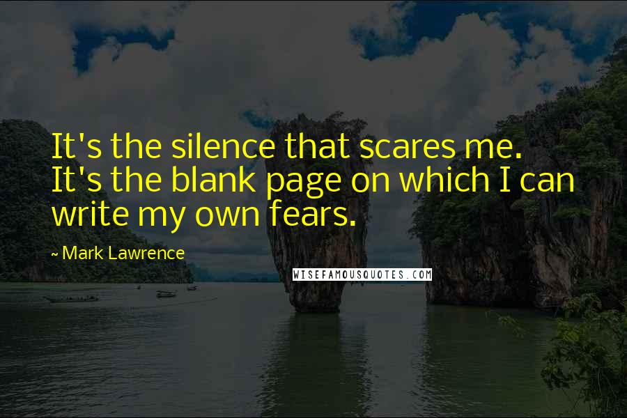 Mark Lawrence Quotes: It's the silence that scares me. It's the blank page on which I can write my own fears.