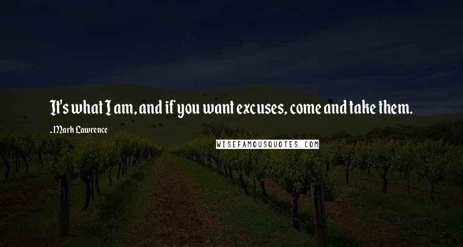 Mark Lawrence Quotes: It's what I am, and if you want excuses, come and take them.