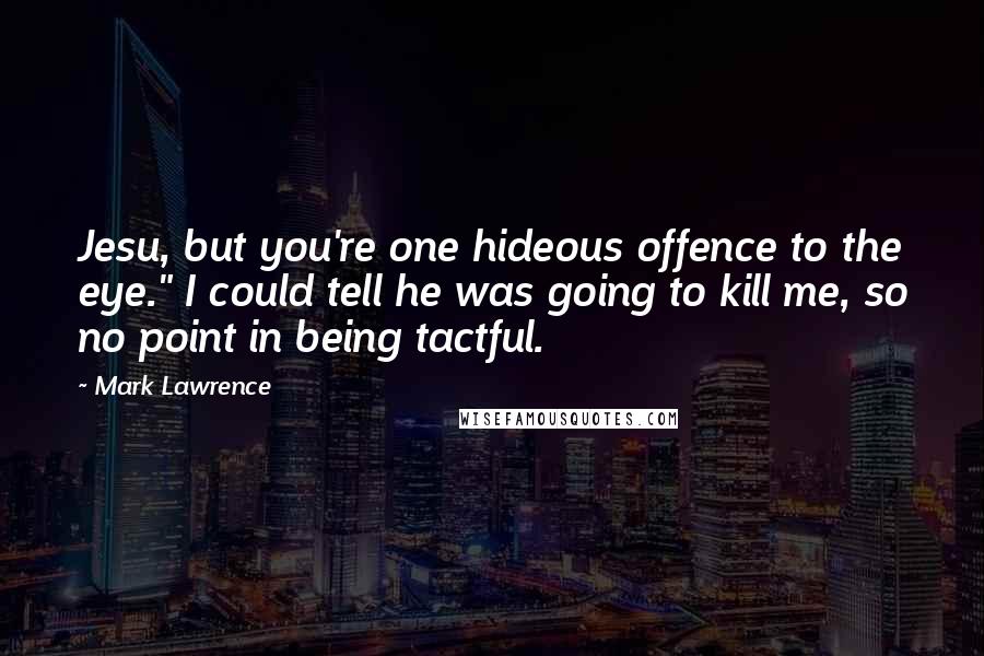 Mark Lawrence Quotes: Jesu, but you're one hideous offence to the eye." I could tell he was going to kill me, so no point in being tactful.