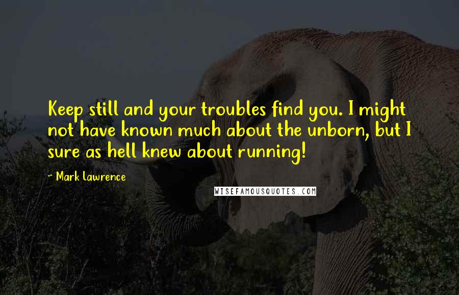 Mark Lawrence Quotes: Keep still and your troubles find you. I might not have known much about the unborn, but I sure as hell knew about running!
