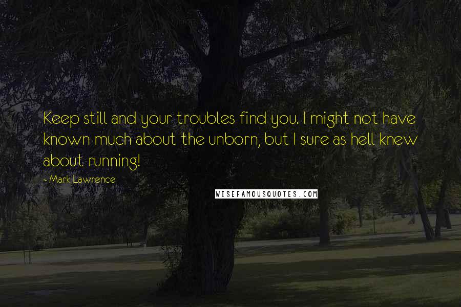 Mark Lawrence Quotes: Keep still and your troubles find you. I might not have known much about the unborn, but I sure as hell knew about running!