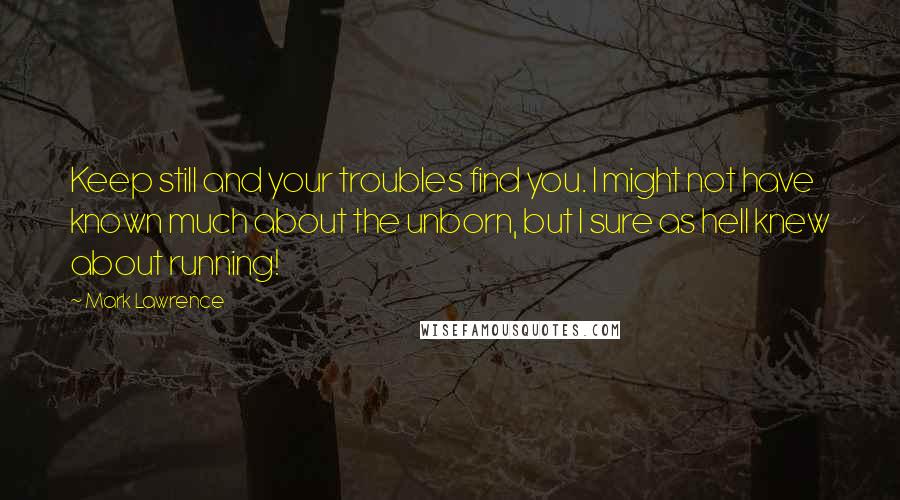 Mark Lawrence Quotes: Keep still and your troubles find you. I might not have known much about the unborn, but I sure as hell knew about running!