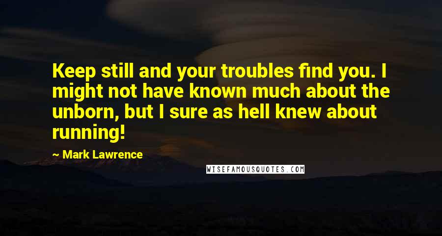 Mark Lawrence Quotes: Keep still and your troubles find you. I might not have known much about the unborn, but I sure as hell knew about running!