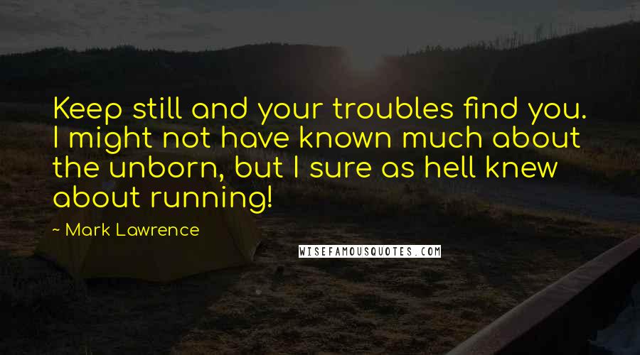 Mark Lawrence Quotes: Keep still and your troubles find you. I might not have known much about the unborn, but I sure as hell knew about running!