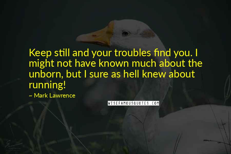 Mark Lawrence Quotes: Keep still and your troubles find you. I might not have known much about the unborn, but I sure as hell knew about running!