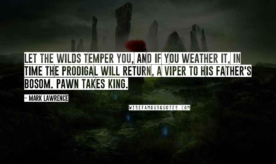 Mark Lawrence Quotes: Let the wilds temper you, and if you weather it, in time the prodigal will return, a viper to his father's bosom. Pawn takes king.